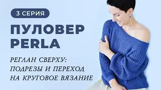 3 СЕРИЯ. ПУЛОВЕР PERLA. РЕГЛАН СВЕРХУ: ПОДРЕЗЫ И ПЕРЕХОД НА КРУГОВОЕ ВЯЗАНИЕ