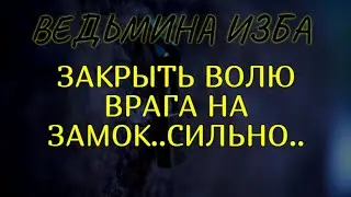 ЗАКРЫТЬ ВОЛЮ ВРАГА НА ЗАМОК..СИЛЬНО..ДЛЯ ВСЕХ..ВЕДЬМИНА ИЗБА & Инга Хосроева