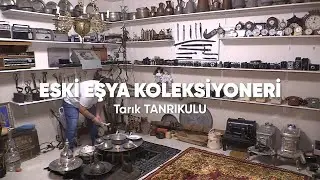 Eski Eşya Koleksiyoneri : Tarık TANRIKULU