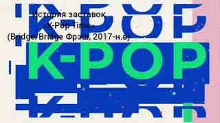 История заставок «K-Pop Time» (Bridge/Bridge Фрэш, 2017-н.в)