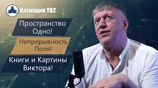 ПРОСТРАНСТВО ОДНО! НЕПРЕРЫВНОСТЬ ПОЛЯ! КАРТИНЫ И КНИГИ ВИКТОРА! КАТЮЩИК ТВ2