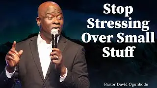 Quit Stressing Over Small Stuff | Pastor David Ogunbode