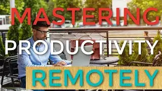 Mastering Productivity When Working Remotely