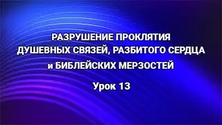Урок 13. РАЗРУШЕНИЕ ПРОКЛЯТИЯ ДУШЕВНЫХ СВЯЗЕЙ, РАЗБИТОГО СЕРДЦА и БИБЛЕЙСКИХ МЕРЗОСТЕЙ