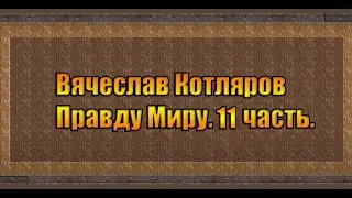 Вячеслав Котляров. Правду Миру. 11 часть.