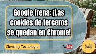 Google frena la eliminación de cookies en Chrome: ¿Qué significa para tu privacidad?