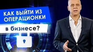Как выйти из операционки в бизнесе? Как собственнику выйти из операционки и освободиться от рутины?