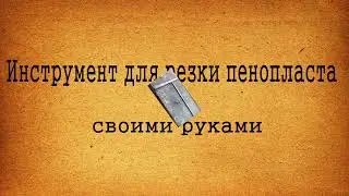 Инструмент для резки пенопласта своими руками.