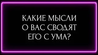 КАКИЕ МЫСЛИ О ВАС СВОДЯТ ЕГО С УМА?