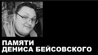 Памяти Дениса Бейсовского (прощальный стрим)