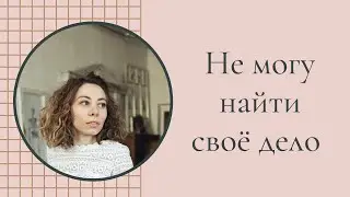 Что делать, если не можешь найти себя и своё дело
