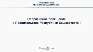 Оперативное совещание в Правительстве Республики Башкортостан: прямая трансляция 10 января 2023 г.