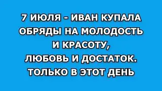 Иван Купала - 7 Июля. Обряды на молодость и красоту, любовь и достаток. Только в этот волшебный день