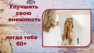 Улучшить свою внешновсть ,когда тебе 60+