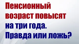 Пенсионный возраст повысят на три года. Правда или ложь?