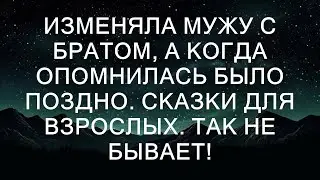Изменяла мужу с его братом, а когда осознала, было уже слишком поздно. Это не сказка для взрослых.