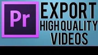 Premiere Pro | How To Export High Quality Videos