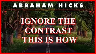 Abraham Hicks — Ignore The Contrast This Is How