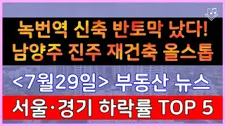 녹번역 신축 반토막 났다!  남양주 평내 진주 재건축 올스톱!_ 7/28 서울,경기 매매가 하락률 Top 5