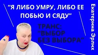«Я ЛИБО УМРУ, ЛИБО ЕЕ ПОБЬЮ И СЯДУ». ТРАНС «ВЫБОР БЕЗ ВЫБОРА» Екатерина Эрлих