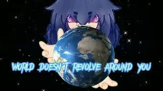 world doesn't revolve around you||gacha meme