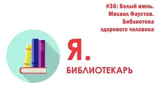 Я библиотекарь - #36: Белый июнь. Михаил Фаустов. Библиотека здорового человека