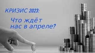 Мировой кризис 2023: что нам ждать в апреле?