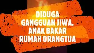 DIDUGA GANGGUAN JIWA, BAKAR RUMAH ORANGTUA | Radarlampung.co.id