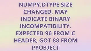 numpy.dtype size changed, may indicate binary incompatibility. Expected 96 from C header, got 88 fro