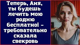 Теперь, Аня, ты будешь лечить мою родню бесплатно! – требовательно сказала свекровь