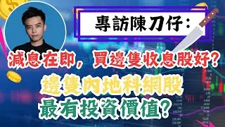 專訪陳刀仔： 減息在即，買邊隻收息股好？ 邊隻內地科網股最有投資價值？