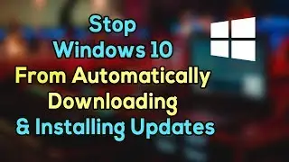 How To Stop Windows 10 From Automatically Downloading & Installi