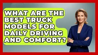 What Are the Best Truck Models for Daily Driving and Comfort? | Big Truck Lovers