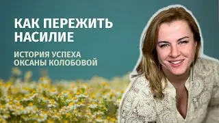 Как пережить насилие. Как простить тех, кто проявлял насилие и унижение. История Оксаны Колобовой