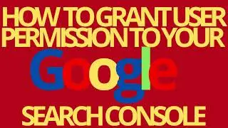 GOOGLE SEARCH CONSOLE: HOW TO GRANT USER PERMISSION TO YOUR GOOGLE SEARCH CONSOLE