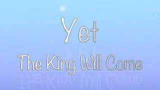 Yet - The King Will Come (Lyrics)