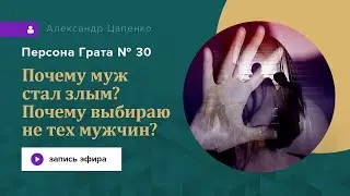 Почему муж стал злым? Почему выбираю не тех мужчин? Персона Грата № 30.