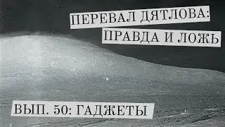Перевал Дятлова: правда и ложь, вып. 50: ГАДЖЕТЫ