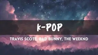 Travis Scott, Bad Bunny, The Weeknd - K-POP (Lyrics)