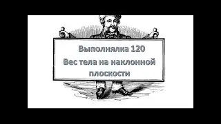 Выполнялка 120 . Вес тела на наклонной плоскости