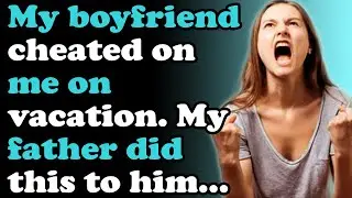 My boyfriend cheated on me on vacation.My father did this to him...