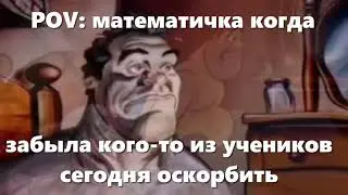математичка когда забыла оскорбить кого-то из учеников сегодня