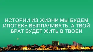 Истории из жизни Мы будем ипотеку выплачивать, а твой брат будет жить в твоей