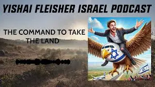 THE COMMAND TO TAKE THE LAND | The Yishai Fleisher Israel Podcast