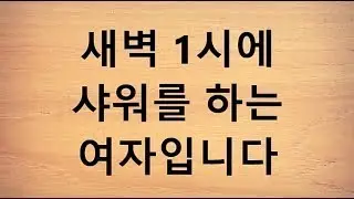 새벽 1시에 샤워를 하는 여자입니다