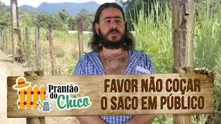 Plantão do Chico: Favor não coçar o saco em público!