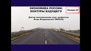ЛЕКЦИЯ 25. ЭКОНОМИКА РОССИИ: КОНТУРЫ БУДУЩЕГО.