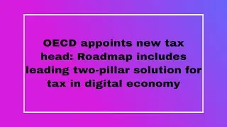 OECD appoints new tax head Roadmap includes leading two pillar solution for tax in digital economy
