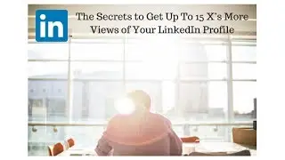 The Secrets to Get Up To 15 X’s More Views of Your LinkedIn Profile   Part 1