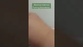 absolute madness ...pushing boundaries